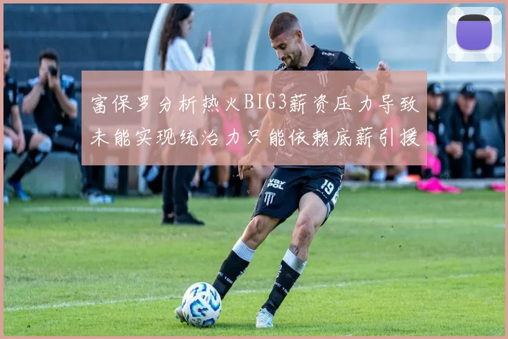 富保罗分析热火BIG3薪资压力导致未能实现统治力只能依赖底薪引援