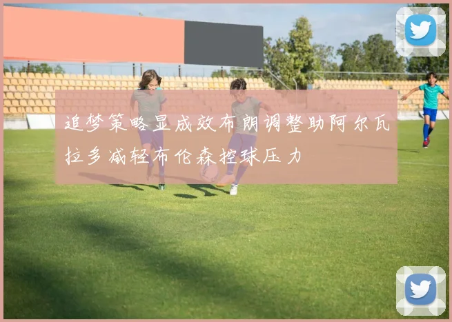 追梦策略显成效布朗调整助阿尔瓦拉多减轻布伦森控球压力