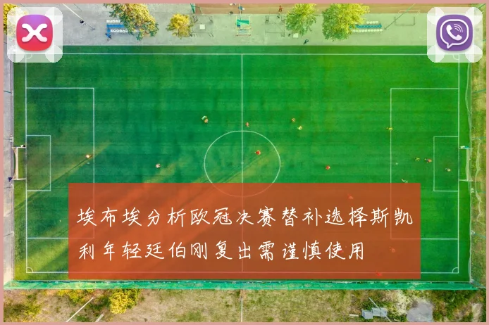 埃布埃分析欧冠决赛替补选择斯凯利年轻廷伯刚复出需谨慎使用