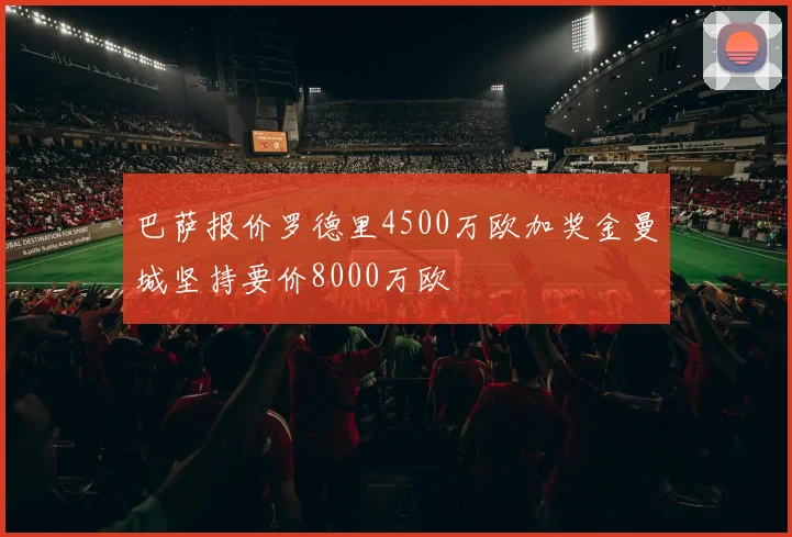 巴萨报价罗德里4500万欧加奖金曼城坚持要价8000万欧