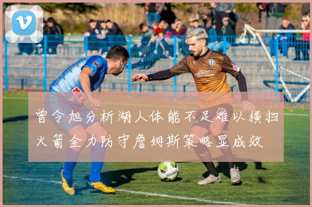 曾令旭分析湖人体能不足难以横扫火箭全力防守詹姆斯策略显成效