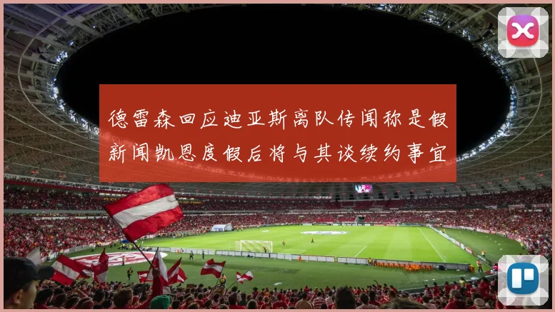 德雷森回应迪亚斯离队传闻称是假新闻凯恩度假后将与其谈续约事宜