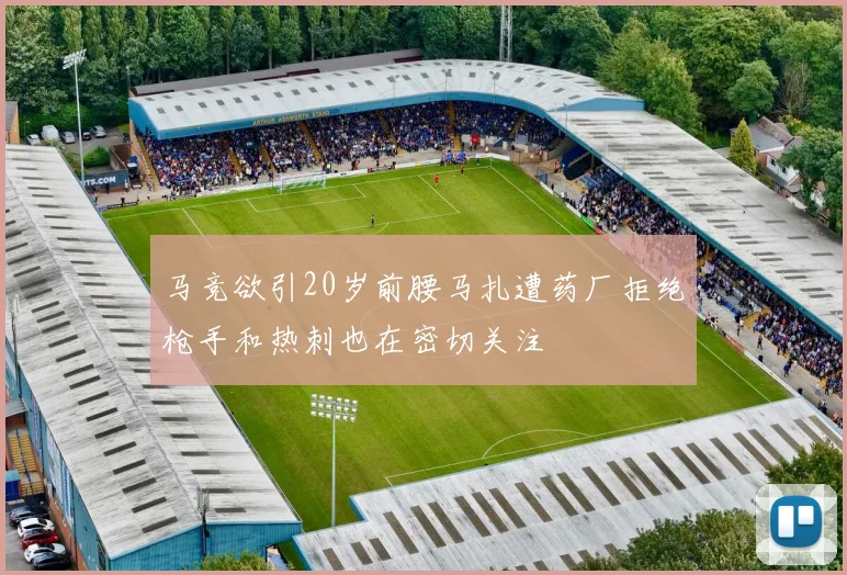 马竞欲引20岁前腰马扎遭药厂拒绝枪手和热刺也在密切关注