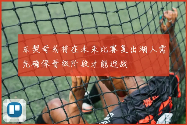 东契奇或将在未来比赛复出湖人需先确保晋级阶段才能迎战