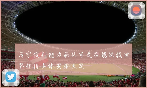 马宁裁判能力获认可是否能执裁世界杯待具体安排决定
