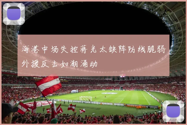 海港中场失控蒋光太缺阵防线脆弱外援反击如潮涌动