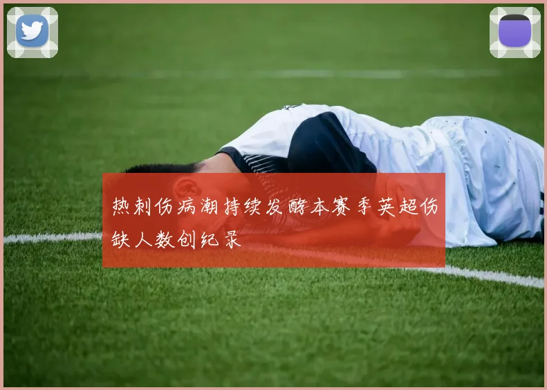 热刺伤病潮持续发酵本赛季英超伤缺人数创纪录