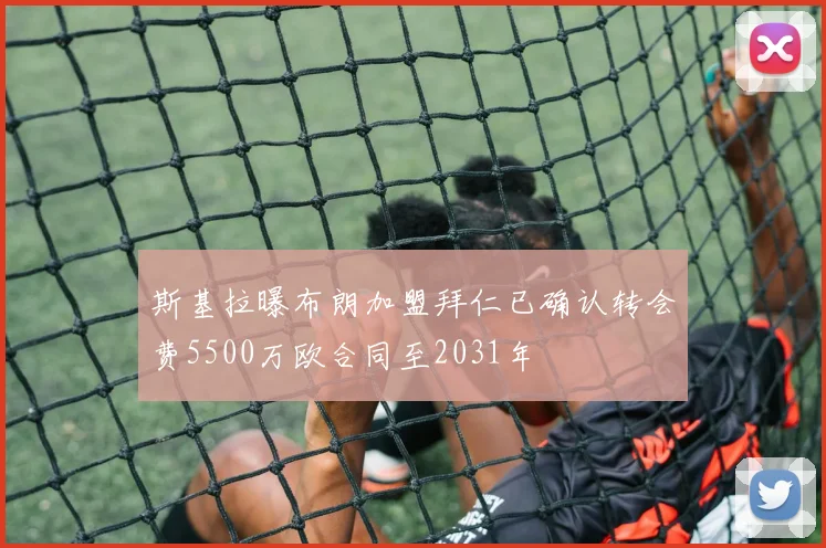 斯基拉曝布朗加盟拜仁已确认转会费5500万欧合同至2031年