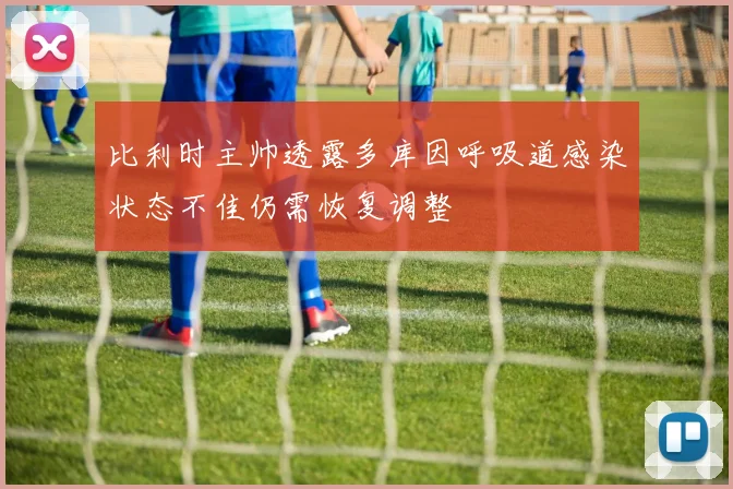 比利时主帅透露多库因呼吸道感染状态不佳仍需恢复调整