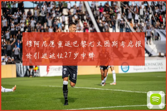 穆阿尼愿重返巴黎尤文图斯考虑报价引进这位27岁中锋