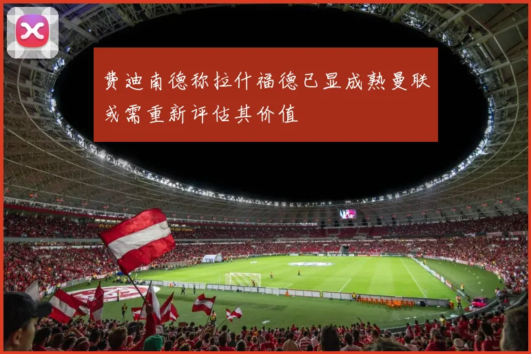 费迪南德称拉什福德已显成熟曼联或需重新评估其价值