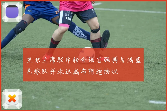 里尔主席驳斥转会谣言强调与浅蓝色球队并未达成布阿迪协议