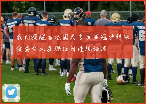 裁判提醒吉达国民专注亚冠沙特联裁委会未发现任何违规证据