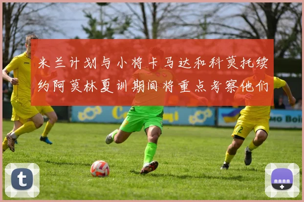 米兰计划与小将卡马达和科莫托续约阿莫林夏训期间将重点考察他们