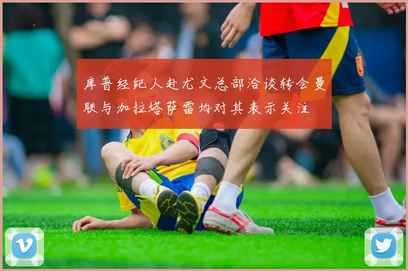 库普经纪人赴尤文总部洽谈转会曼联与加拉塔萨雷均对其表示关注