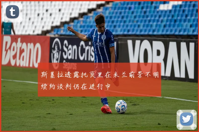 斯基拉透露托莫里在米兰前景不明续约谈判仍在进行中