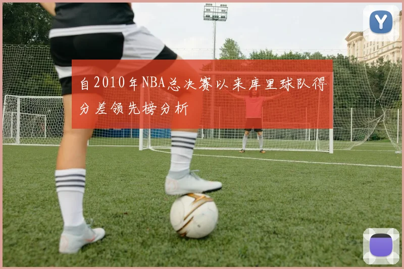 自2010年NBA总决赛以来库里球队得分差领先榜分析