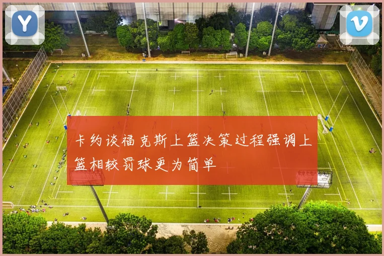 卡约谈福克斯上篮决策过程强调上篮相较罚球更为简单