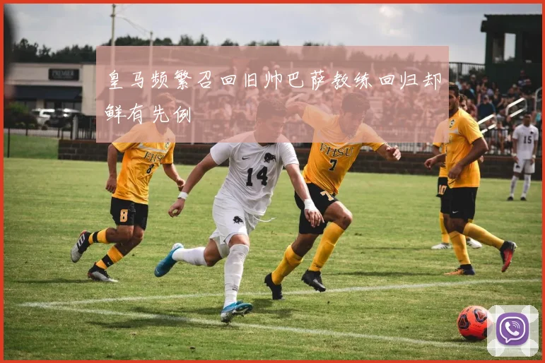 皇马频繁召回旧帅巴萨教练回归却鲜有先例