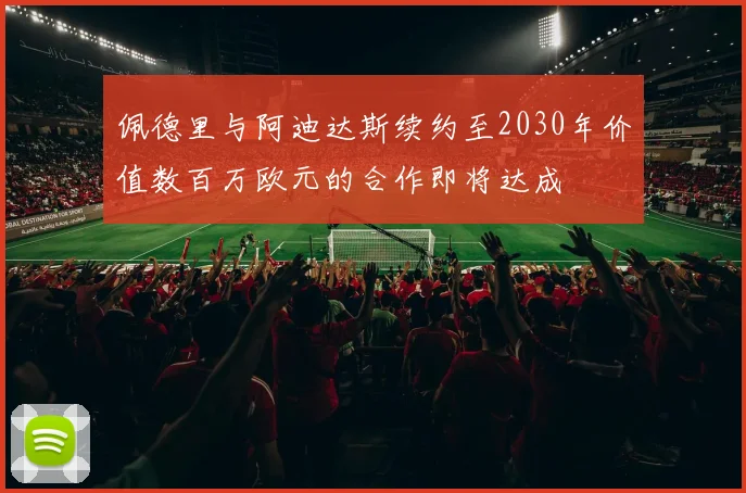 佩德里与阿迪达斯续约至2030年价值数百万欧元的合作即将达成