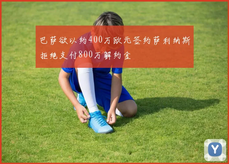 巴萨欲以约400万欧元签约萨利纳斯拒绝支付800万解约金