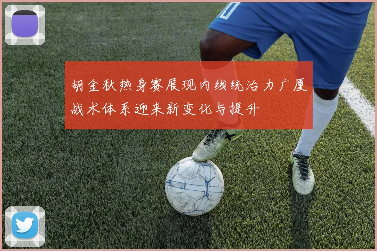 胡金秋热身赛展现内线统治力广厦战术体系迎来新变化与提升