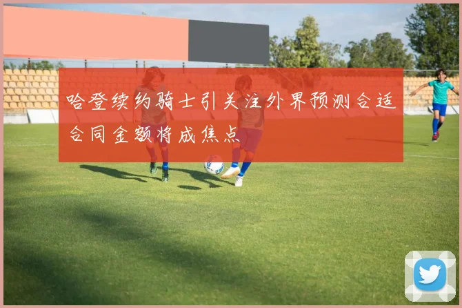 哈登续约骑士引关注外界预测合适合同金额将成焦点