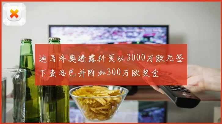 迪马济奥透露科莫以3000万欧元签下查洛巴并附加300万欧奖金