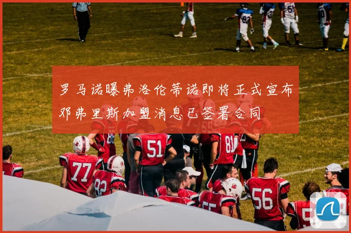 罗马诺曝弗洛伦蒂诺即将正式宣布邓弗里斯加盟消息已签署合同