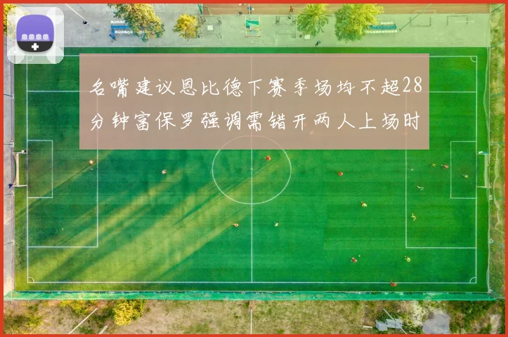 名嘴建议恩比德下赛季场均不超28分钟富保罗强调需错开两人上场时间