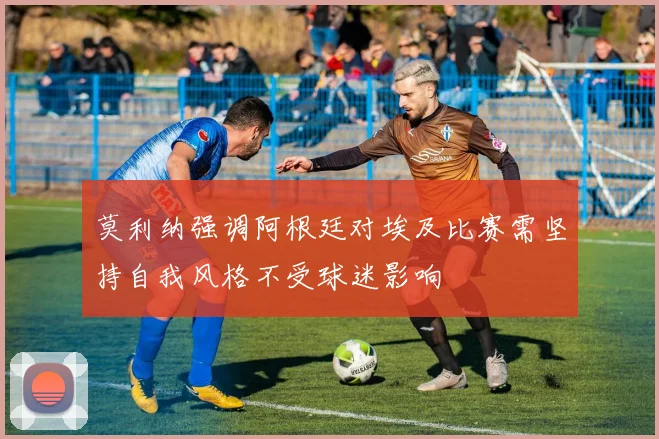 莫利纳强调阿根廷对埃及比赛需坚持自我风格不受球迷影响