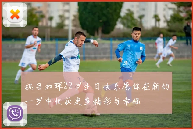祝吕加晖22岁生日快乐愿你在新的一岁中收获更多精彩与幸福