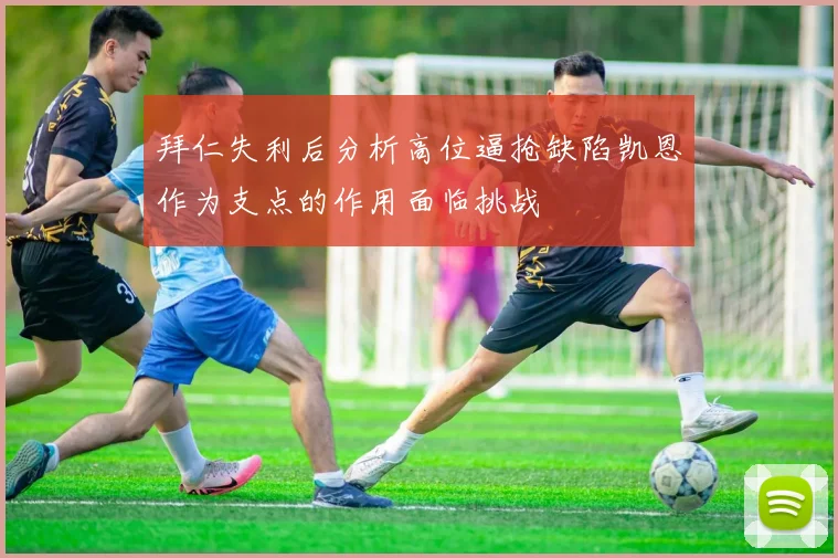 拜仁失利后分析高位逼抢缺陷凯恩作为支点的作用面临挑战