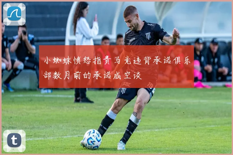 小蜘蛛愤怒指责马竞违背承诺俱乐部数月前的承诺成空谈